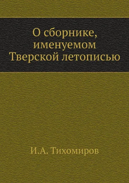 Обложка книги О сборнике, именуемом Тверской летописью, И.А. Тихомиров