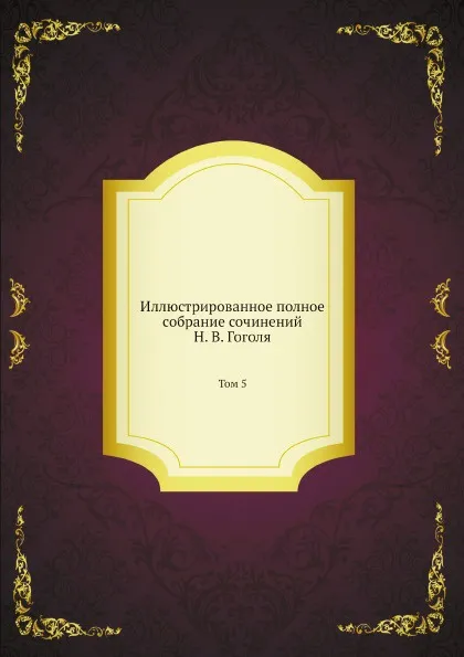 Обложка книги Иллюстрированное полное собрание сочинений Н. В. Гоголя. Том 5, Н. Гоголь