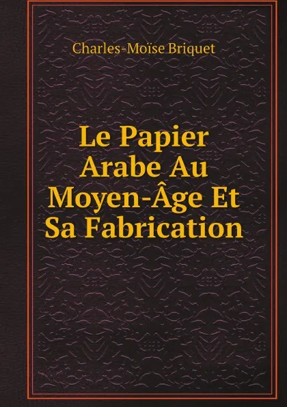 Обложка книги Le Papier Arabe Au Moyen-Age Et Sa Fabrication, Charles-Moïse Briquet