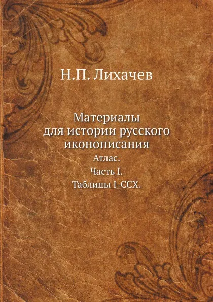 Обложка книги Материалы для истории русского иконописания. Атлас. Часть I. Таблицы I-CCX., Н. П. Лихачев