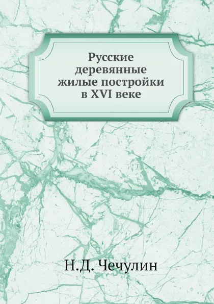 Обложка книги Русские деревянные жилые постройки в XVI веке, Н.Д. Чечулин