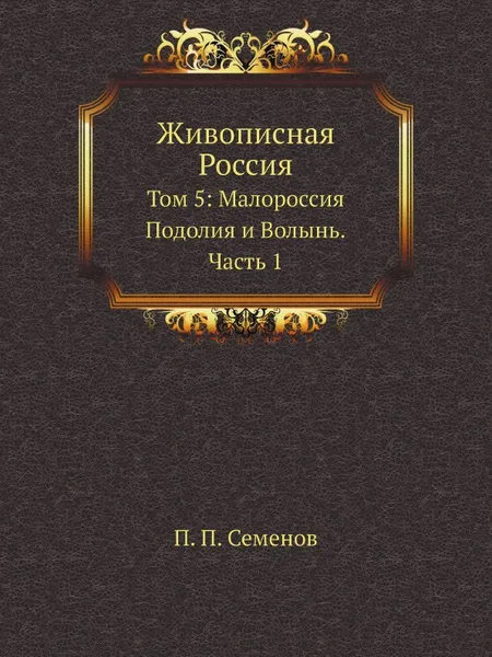 Обложка книги Живописная Россия. Том 5: Малороссия, Подолия и Волынь. Часть 1, П. П. Семенов