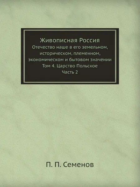 Обложка книги Живописная Россия. Отечество наше в его земельном, историческом, племенном, экономическом и бытовом значении. Том 4. Царство Польское. Часть 2, П. П. Семенов