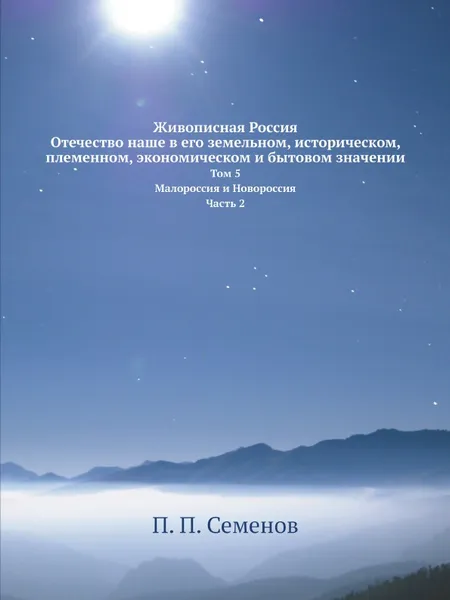 Обложка книги Живописная Россия. Отечество наше в его земельном, историческом, племенном, экономическом и бытовом значении. Том 5, Малороссия и Новороссия. Часть 2, П. П. Семенов