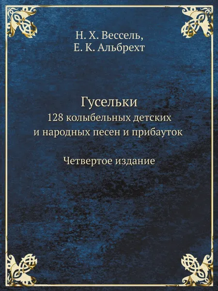 Обложка книги Гусельки. 128 колыбельных детских и народных песен и прибауток Четвертое издание, Н. Х. Вессель, Е. К. Альбрехт