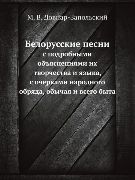 Обложка книги Белорусские песни. с подробными объяснениями их творчества и языка, с очерками народного обряда, обычая и всего быта, М.В. Довнар-Запольский