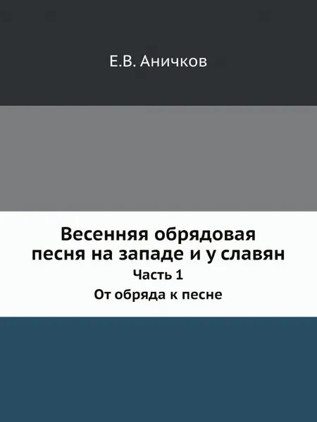 Обложка книги Весенняя обрядовая песня на западе и у славян. Часть 1. От обряда к песне, Е. В. Аничков