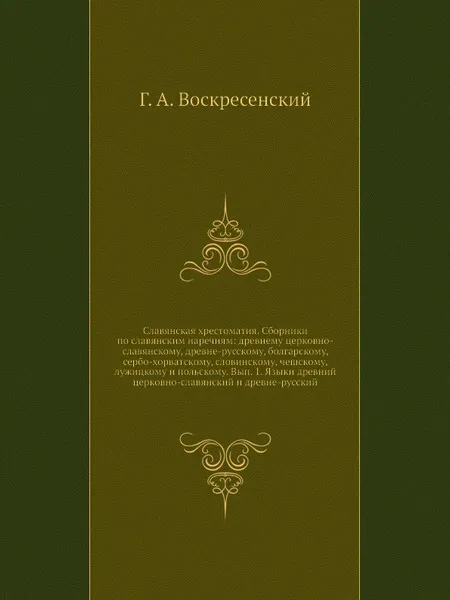 Обложка книги Славянская хрестоматия. Сборники по славянским наречиям: древнему церковно-славянскому, древне-русскому, болгарскому, сербо-хорватскому, словинскому, чешскому, лужицкому и польскому. Вып. 1. Языки древний церковно-славянский и древне-русский, Г. А. Воскресенский