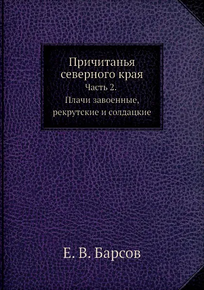 Обложка книги Причитанья северного края. Часть 2.                                     Плачи завоенные, рекрутские и солдацкие, Е.В. Барсов