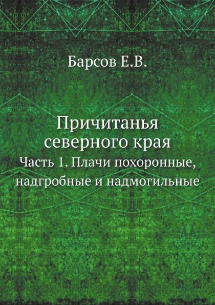 Обложка книги Причитанья северного края. Часть 1. Плачи похоронные, надгробные и надмогильные, Е.В. Барсов