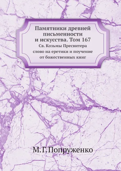 Обложка книги Памятники древней письменности и искусства. Том 167. Св. Козьмы Пресвитера слово на еретики и поучение от божественных книг, М. Г. Попруженко