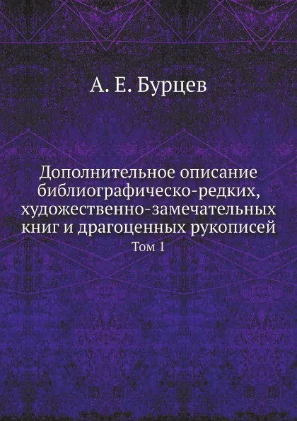 Обложка книги Дополнительное описание библиографическо-редких, художественно-замечательных книг и драгоценных рукописей. Том 1, А. Е. Бурцев