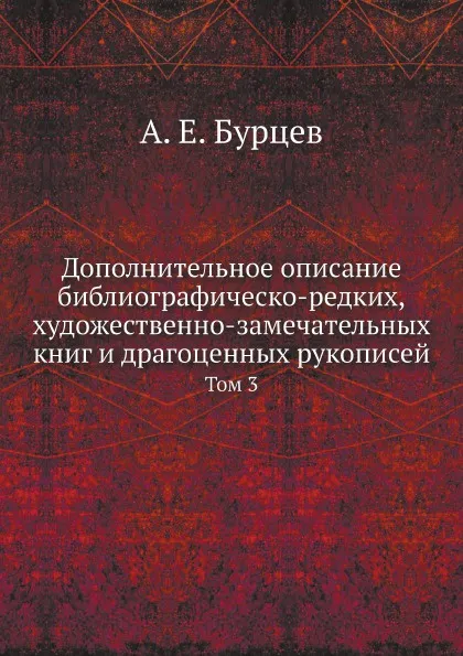 Обложка книги Дополнительное описание библиографическо-редких, художественно-замечательных книг и драгоценных рукописей. Том 3, А. Е. Бурцев