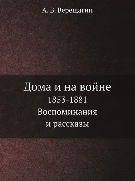 Обложка книги Дома и на войне. 1853-1881. Воспоминания и рассказы, А. В. Верещагин