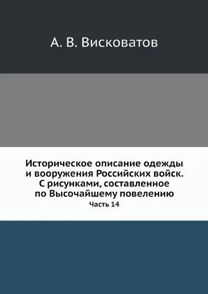 Обложка книги Историческое описание одежды и вооружения Российских войск. С рисунками, составленное по Высочайшему повелению. Часть 14, А. В. Висковатов