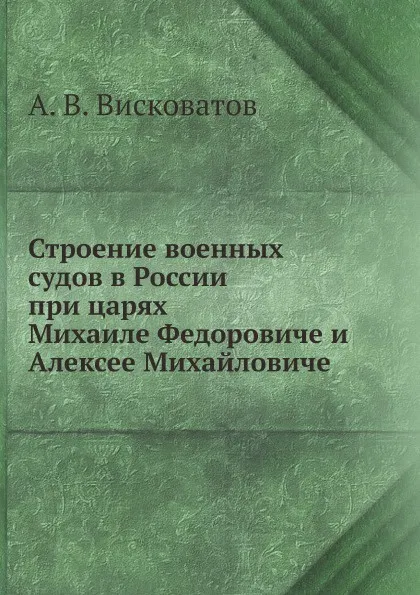 Обложка книги Строение военных судов в России при царях Михаиле Федоровиче и Алексее Михайловиче, А. В. Висковатов