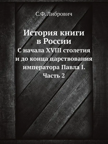 Обложка книги История книги в России. С начала XVIII столетия и до конца царствования императора Павла I. Часть 2, С. Ф. Либрович