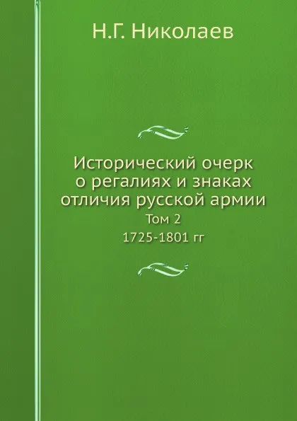 Обложка книги Исторический очерк о регалиях и знаках отличия русской армии. Том 2. 1725-1801 гг, Н.Г. Николаев