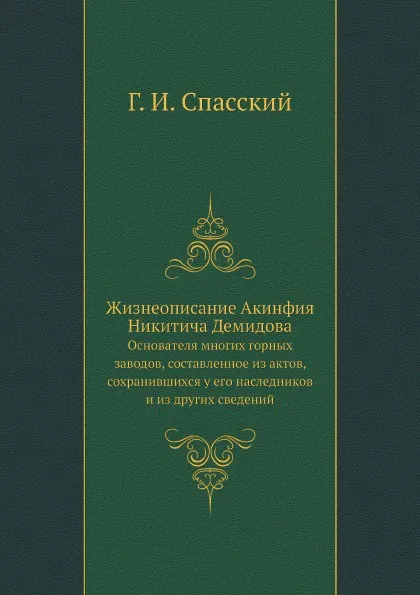 Обложка книги Жизнеописание Акинфия Никитича Демидова. Основателя многих горных заводов, составленное из актов, сохранившихся у его наследников и из других сведений, Г.И. Спасский