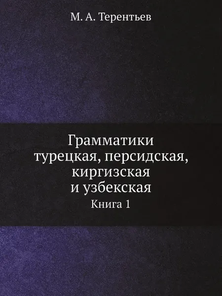 Обложка книги Грамматики турецкая, персидская, киргизская и узбекская. Книга 1, М. А. Терентьев