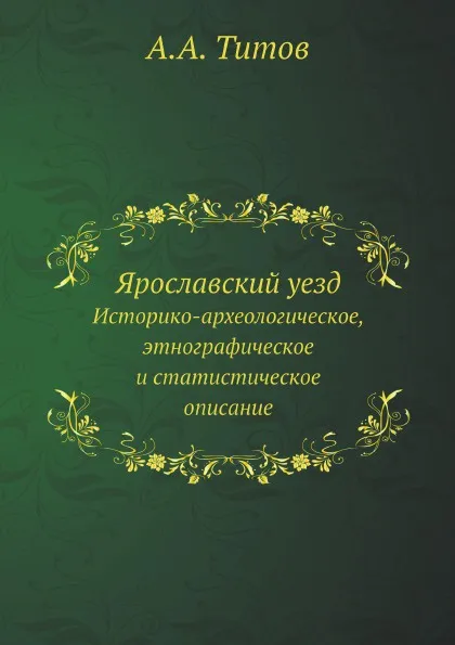 Обложка книги Ярославский уезд. Историко-археологическое, этнографическое и статистическое описание, А. А. Титов