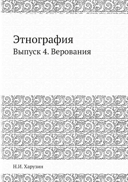 Обложка книги Этнография. Выпуск 4. Верования, Н.И. Харузин