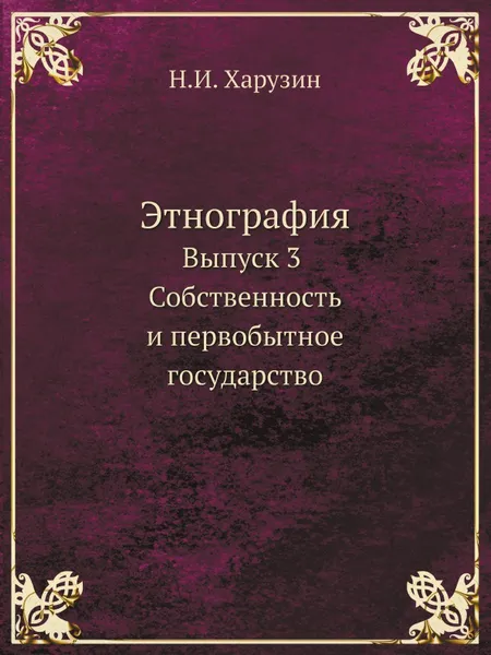 Обложка книги Этнография. Выпуск 3 Собственность и первобытное государство, Н.И. Харузин