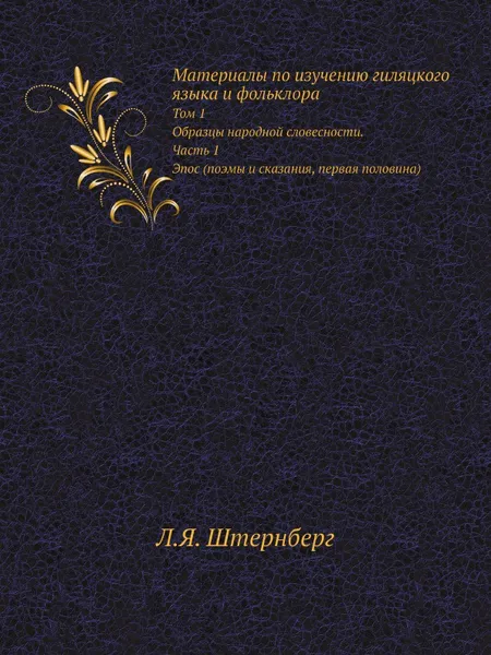 Обложка книги Материалы по изучению гиляцкого языка и фольклора. Том 1. Образцы народной словесности. Часть 1. Эпос (поэмы и сказания, первая половина), Л.Я. Штернберг