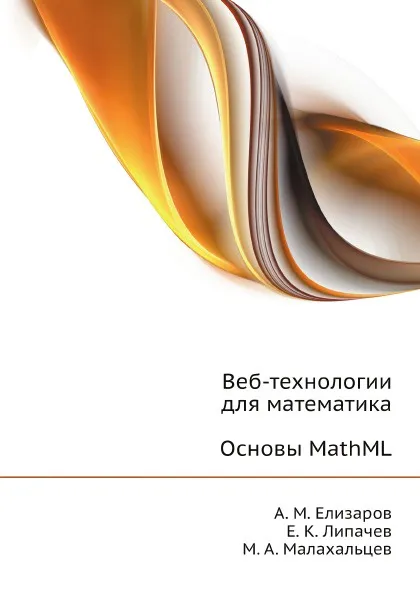 Обложка книги Веб-технологии для математика: основы MathML. Практическое руководство, А. М. Елизаров, Е. К. Липачев, М. А. Малахальцев