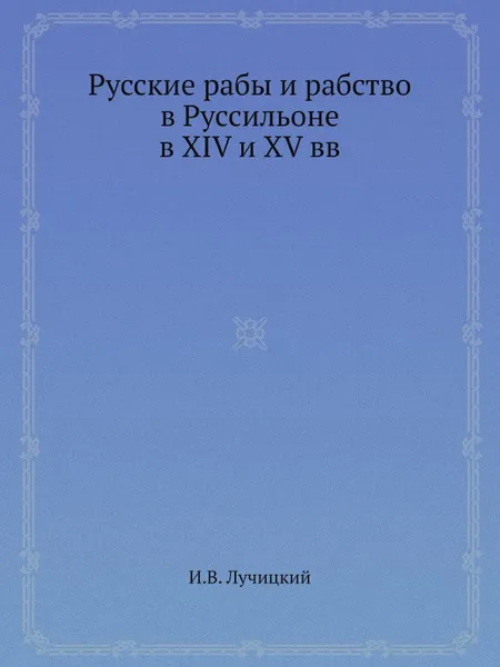 Обложка книги Русские рабы и рабство в Руссильоне в XIV и XV вв, И.В. Лучицкий