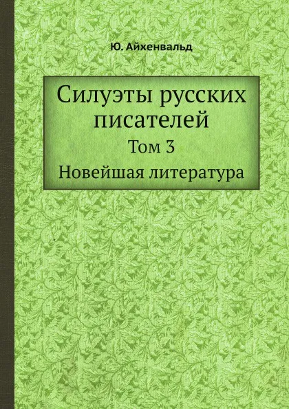 Обложка книги Силуэты русских писателей. Том 3. Новейшая литература, Ю. Айхенвальд