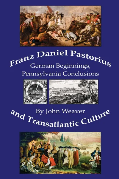 Обложка книги Franz Daniel Pastorius and Transatlantic Culture. German Beginnings, Pennsylvania Conclusions, John Weaver