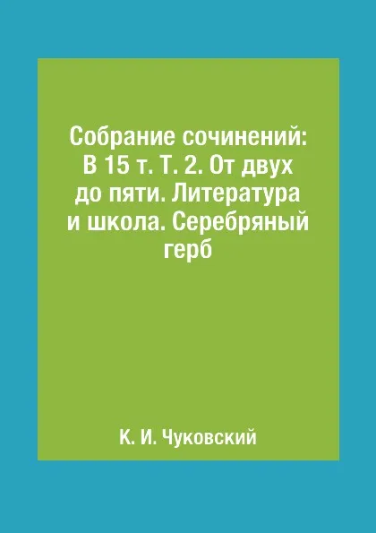 Обложка книги Собрание сочинений: В 15 т. Т. 2. От двух до пяти. Литература и школа. Серебряный герб, К. И. Чуковский