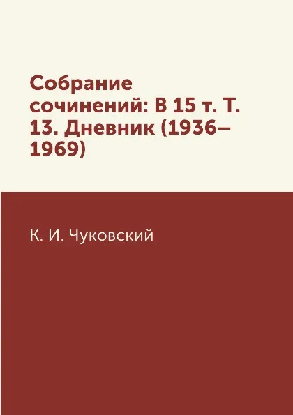 Обложка книги Собрание сочинений: В 15 т. Т. 13. Дневник (1936.1969), К. И. Чуковский