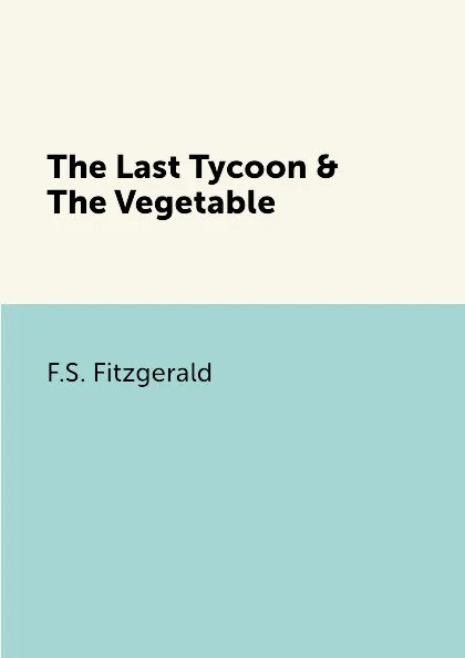 Обложка книги The Last Tycoon & The Vegetable, F.S. Fitzgerald