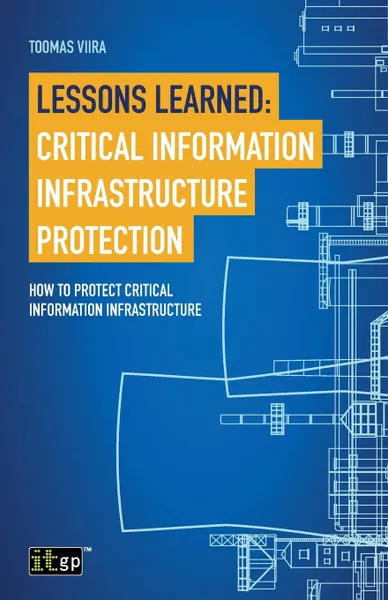 Обложка книги Lessons Learned. Critical Information Infrastructure Protection: How to protect critical information infrastructure, Toomas Viira