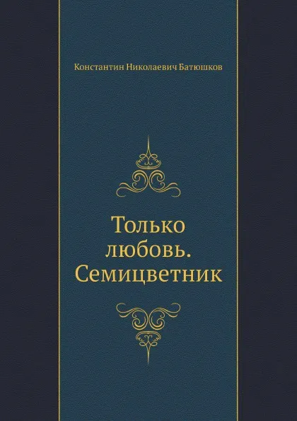 Обложка книги Только любовь. Семицветник, К.Н. Батюшков