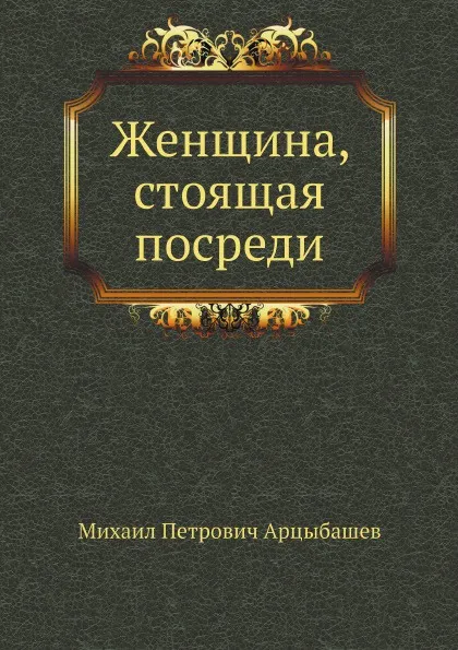 Обложка книги Женщина, стоящая посреди, М. Арцыбашев