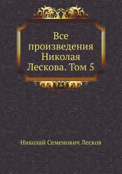 Обложка книги Все произведения Николая Лескова. Том 5, Н. Лесков