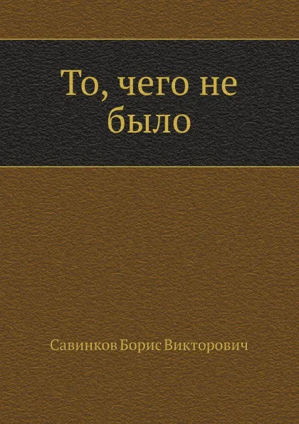 Обложка книги То, чего не было, Б. Савинков