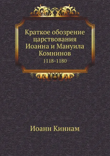 Обложка книги Краткое обозрение царствования Иоанна и Мануила Комнинов. 1118-1180, Иоанн Киннам