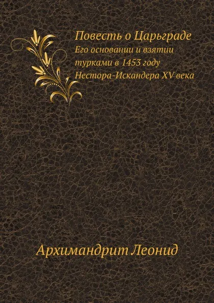 Обложка книги Повесть о Царьграде. Его основании и взятии турками в 1453 году Нестора-Искандера XVI века, Архимандрит Леонид