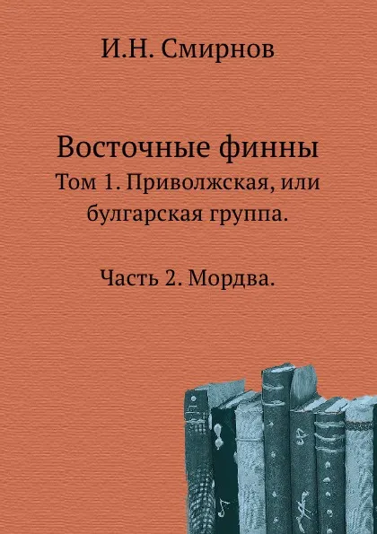 Обложка книги Восточные финны. Том 1. Приволжская, или булгарская группа. Часть 2. Мордва, И.Н. Смирнов