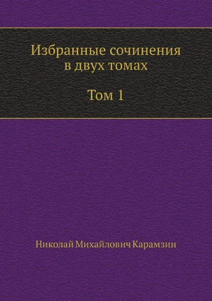 Обложка книги Избранные сочинения в двух томах. Том 1, Н. Карамзин