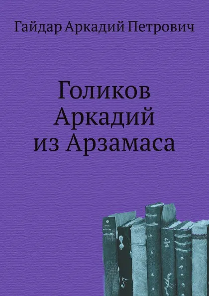 Обложка книги Голиков Аркадий из Арзамаса, А.П. Гайдар