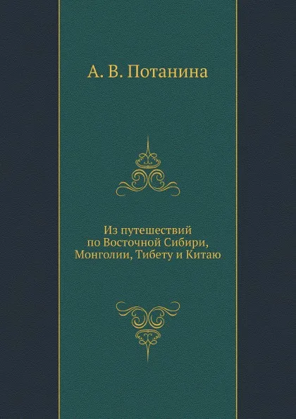 Обложка книги Из путешествий по Восточной Сибири, Монголии, Тибету и Китаю, А.В. Потанина