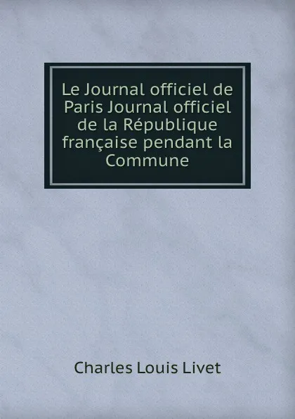 Обложка книги Le Journal officiel de Paris Journal officiel de la Republique francaise pendant la Commune, Ch.Louis Livet