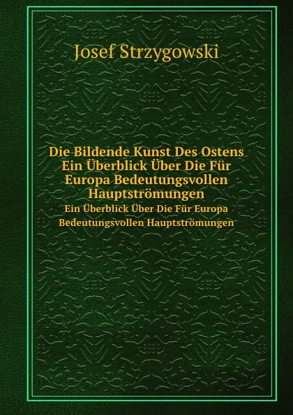 Обложка книги Die Bildende Kunst Des Ostens. Ein Uberblick Uber Die Fur Europa Bedeutungsvollen Hauptstromungen, Josef Strzygowski