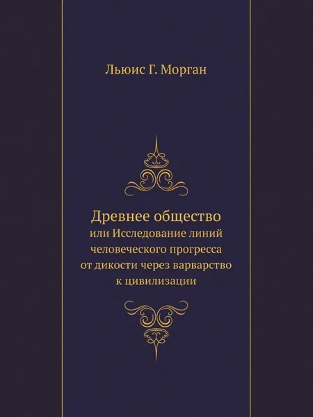 Обложка книги Древнее общество. или Исследование линий человеческого прогресса от дикости через варварство к цивилизации, Л.Г. Морган