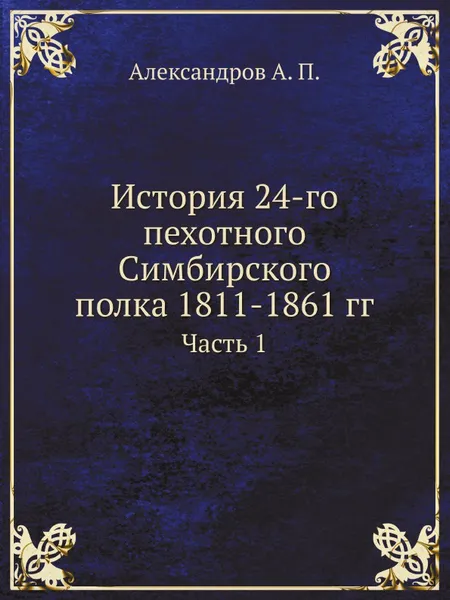 Обложка книги История 24-го пехотного Симбирского полка 1811-1861 гг. Часть 1, А.П. Александров